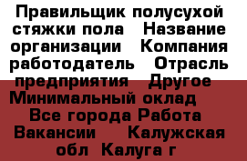 Правильщик полусухой стяжки пола › Название организации ­ Компания-работодатель › Отрасль предприятия ­ Другое › Минимальный оклад ­ 1 - Все города Работа » Вакансии   . Калужская обл.,Калуга г.